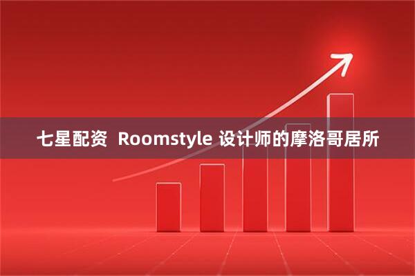 七星配资  Roomstyle 设计师的摩洛哥居所