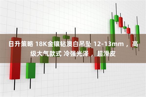 日升策略 18K金镶钻澳白吊坠 12-13mm ，高级大气款式 冷强光泽 ，超滑皮