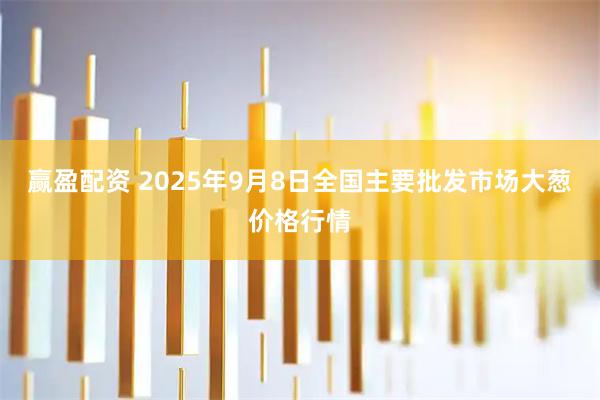 赢盈配资 2025年9月8日全国主要批发市场大葱价格行情