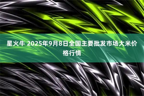 星火牛 2025年9月8日全国主要批发市场大米价格行情