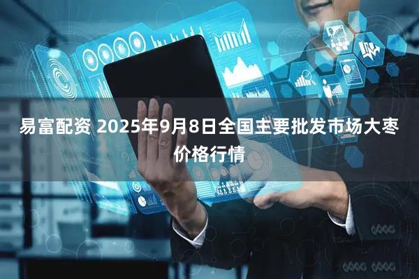 易富配资 2025年9月8日全国主要批发市场大枣价格行情