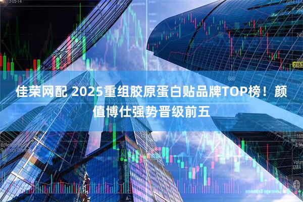 佳荣网配 2025重组胶原蛋白贴品牌TOP榜！颜值博仕强势晋级前五