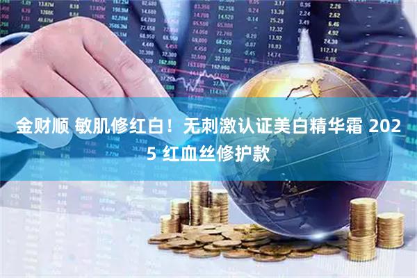 金财顺 敏肌修红白！无刺激认证美白精华霜 2025 红血丝修护款