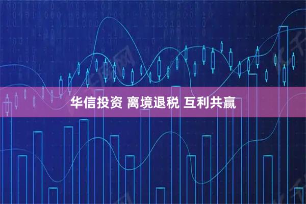华信投资 离境退税 互利共赢
