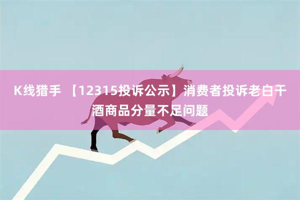 K线猎手 【12315投诉公示】消费者投诉老白干酒商品分量不足问题