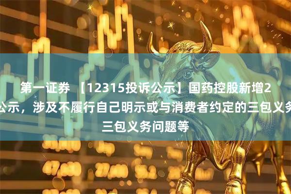 第一证券 【12315投诉公示】国药控股新增2件投诉公示，涉及不履行自己明示或与消费者约定的三包义务问题等