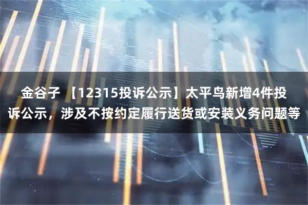金谷子 【12315投诉公示】太平鸟新增4件投诉公示，涉及不按约定履行送货或安装义务问题等