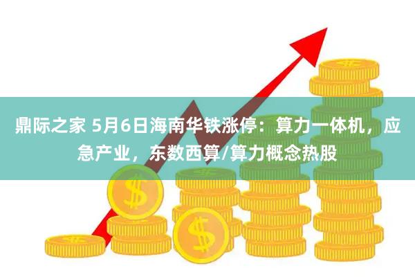 鼎际之家 5月6日海南华铁涨停：算力一体机，应急产业，东数西算/算力概念热股