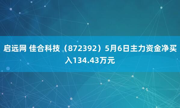 启远网 佳合科技（872392）5月6日主力资金净买入134.43万元