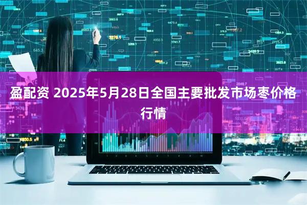 盈配资 2025年5月28日全国主要批发市场枣价格行情