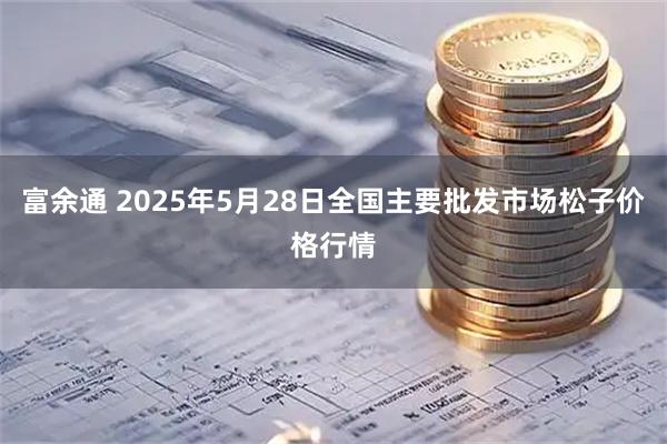 富余通 2025年5月28日全国主要批发市场松子价格行情