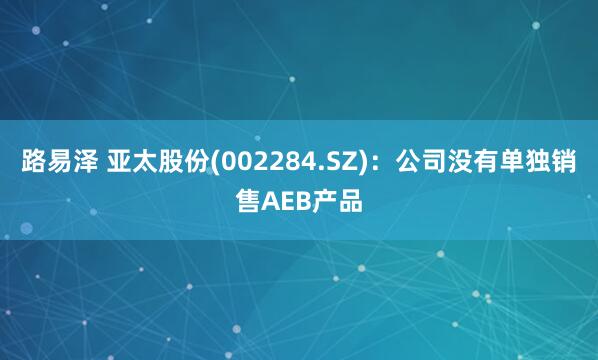 路易泽 亚太股份(002284.SZ)：公司没有单独销售AEB产品