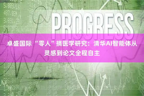 卓盛国际 “零人”搞医学研究：清华AI智能体从灵感到论文全程自主