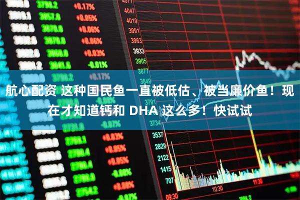 航心配资 这种国民鱼一直被低估、被当廉价鱼！现在才知道钙和 DHA 这么多！快试试