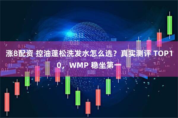 涨8配资 控油蓬松洗发水怎么选？真实测评 TOP10，WMP 稳坐第一