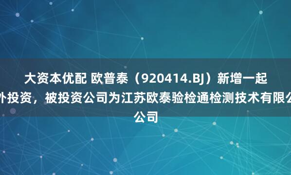 大资本优配 欧普泰（920414.BJ）新增一起对外投资，被投资公司为江苏欧泰验检通检测技术有限公司