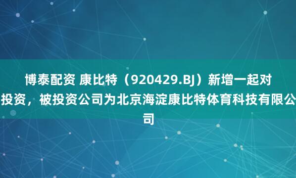 博泰配资 康比特（920429.BJ）新增一起对外投资，被投资公司为北京海淀康比特体育科技有限公司