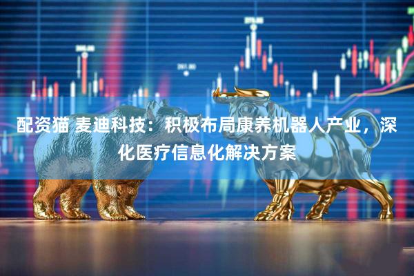 配资猫 麦迪科技：积极布局康养机器人产业，深化医疗信息化解决方案