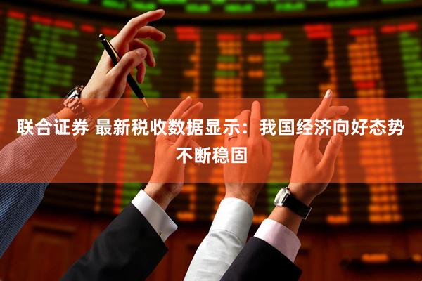 联合证券 最新税收数据显示：我国经济向好态势不断稳固