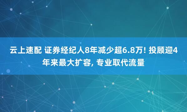 云上速配 证券经纪人8年减少超6.8万! 投顾迎4年来最大扩容, 专业取代流量