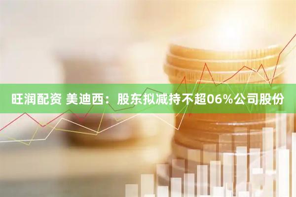 旺润配资 美迪西：股东拟减持不超06%公司股份