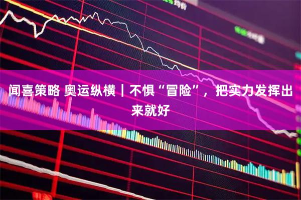 闻喜策略 奥运纵横｜不惧“冒险”，把实力发挥出来就好