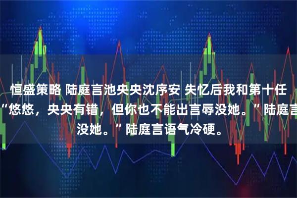 恒盛策略 陆庭言池央央沈序安 失忆后我和第十任丈夫HE了 “悠悠，央央有错，但你也不能出言辱没她。”陆庭言语气冷硬。