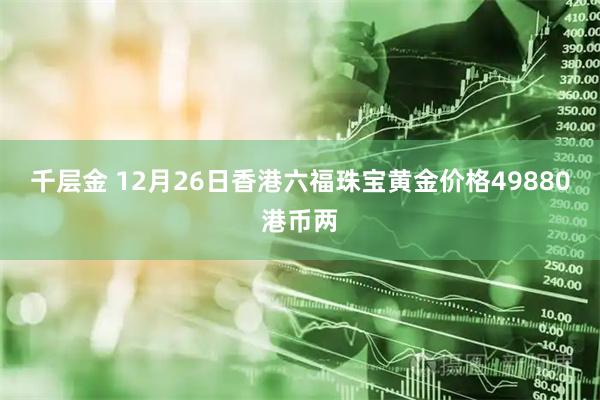 千层金 12月26日香港六福珠宝黄金价格49880港币两