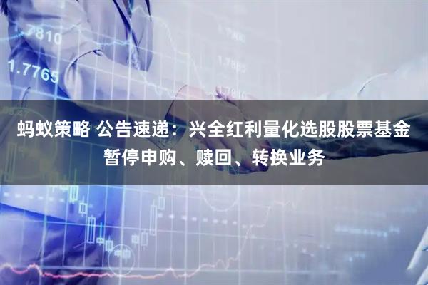 蚂蚁策略 公告速递:兴全红利量化选股股票基金暂停申购、赎回、转换业务