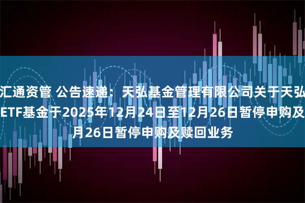 汇通资管 公告速递：天弘基金管理有限公司关于天弘恒生科技ETF基金于2025年12月24日至12月26日暂停申购及赎回业务