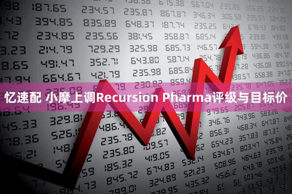 忆速配 小摩上调Recursion Pharma评级与目标价
