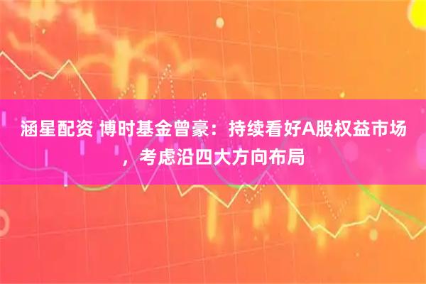 涵星配资 博时基金曾豪：持续看好A股权益市场，考虑沿四大方向布局