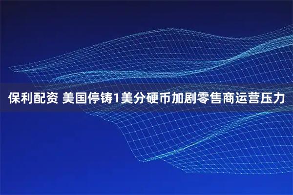 保利配资 美国停铸1美分硬币加剧零售商运营压力