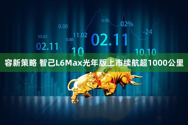 容新策略 智己L6Max光年版上市续航超1000公里