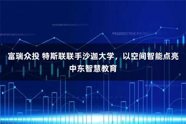 富瑞众投 特斯联联手沙迦大学,以空间智能点亮中东智慧教育