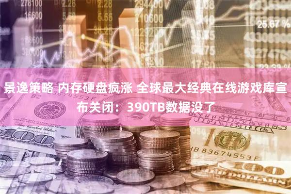 景逸策略 内存硬盘疯涨 全球最大经典在线游戏库宣布关闭:390TB数据没了