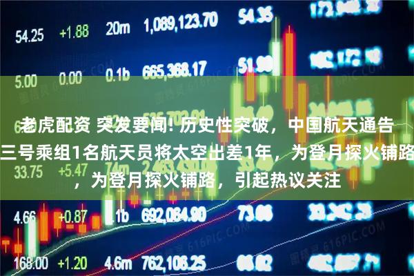 老虎配资 突发要闻! 历史性突破,中国航天通告全球:神舟二十三号乘组1名航天员将太空出差1年,为登月探火铺路,引起热议关注