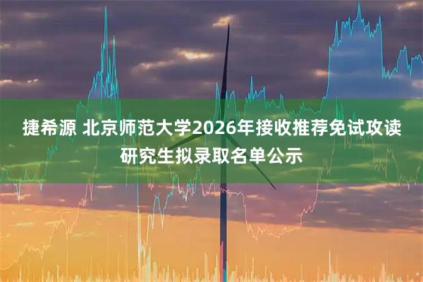 捷希源 北京师范大学2026年接收推荐免试攻读研究生拟录取名单公示
