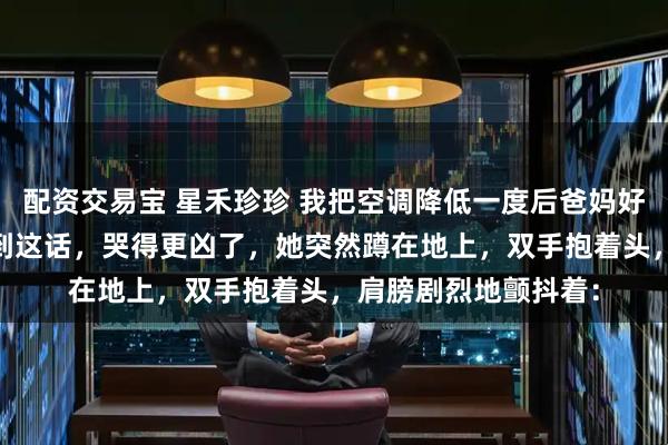 配资交易宝 星禾珍珍 我把空调降低一度后爸妈好像不爱我了 妈妈听到这话，哭得更凶了，她突然蹲在地上，双手抱着头，肩膀剧烈地颤抖着：