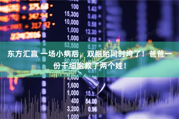 东方汇赢 一场小病后，双胞胎同时垮了！爸爸一份干细胞救了两个娃！
