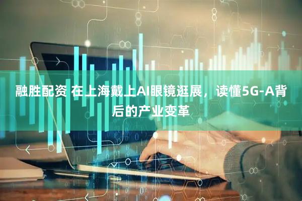 融胜配资 在上海戴上AI眼镜逛展，读懂5G‑A背后的产业变革