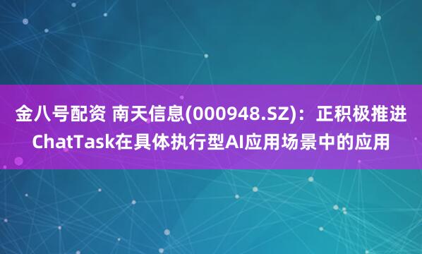 金八号配资 南天信息(000948.SZ)：正积极推进ChatTask在具体执行型AI应用场景中的应用