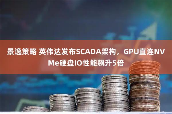 景逸策略 英伟达发布SCADA架构,GPU直连NVMe硬盘IO性能飙升5倍